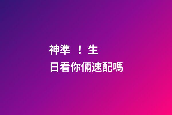 神準！生日看你倆速配嗎